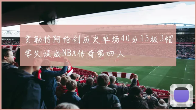 贾勒特阿伦创历史单场40分15板3帽零失误成NBA传奇第四人