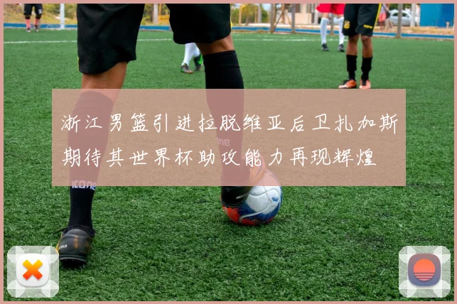 浙江男篮引进拉脱维亚后卫扎加斯期待其世界杯助攻能力再现辉煌