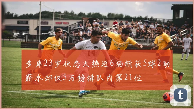 多库23岁状态火热近6场斩获5球2助薪水却仅5万镑排队内第21位