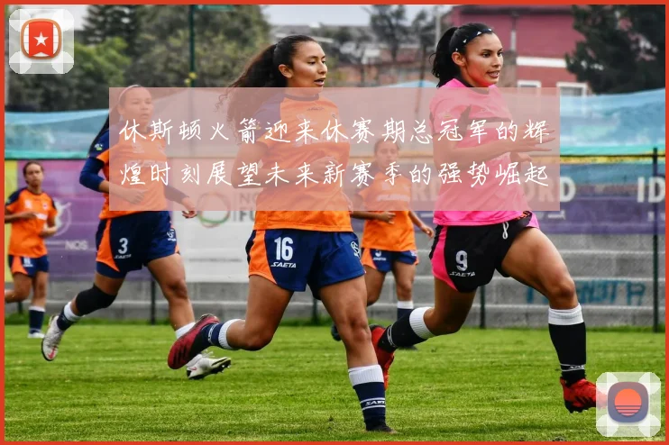 休斯顿火箭迎来休赛期总冠军的辉煌时刻展望未来新赛季的强势崛起