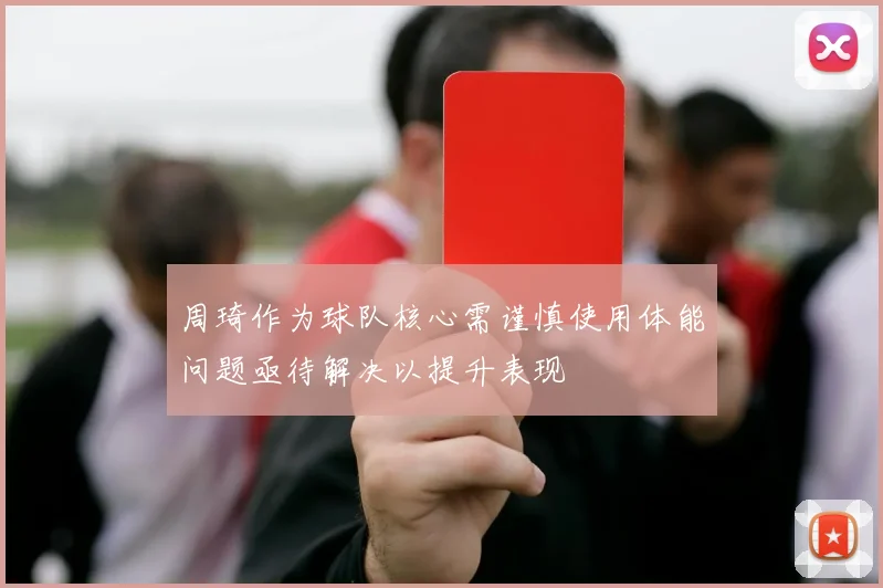周琦作为球队核心需谨慎使用体能问题亟待解决以提升表现