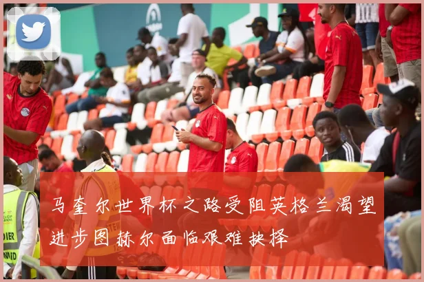 马奎尔世界杯之路受阻英格兰渴望进步图赫尔面临艰难抉择
