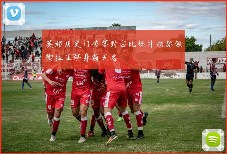 英超历史门将零封占比统计切赫领衔拉亚跻身前五名
