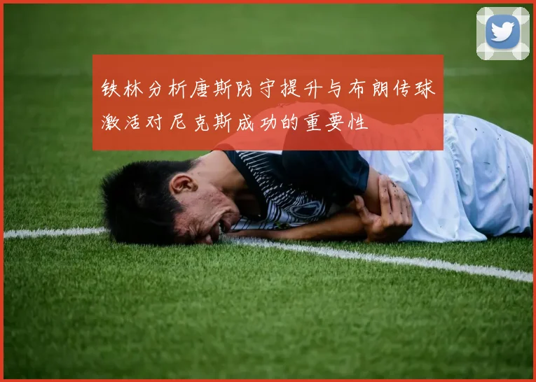 铁林分析唐斯防守提升与布朗传球激活对尼克斯成功的重要性