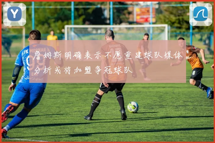 詹姆斯明确表示不愿重建球队媒体分析或将加盟争冠球队