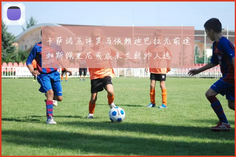 卡萨诺点评罗马依赖迪巴拉无前途加斯佩里尼或成米兰新帅人选