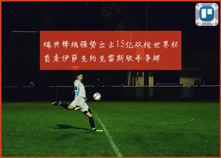 瑞典锋线强势出击15亿双枪世界杯首秀伊萨克约克雷斯联手争辉