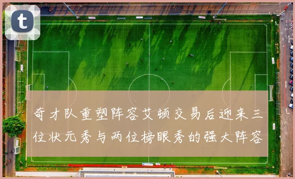 奇才队重塑阵容艾顿交易后迎来三位状元秀与两位榜眼秀的强大阵容