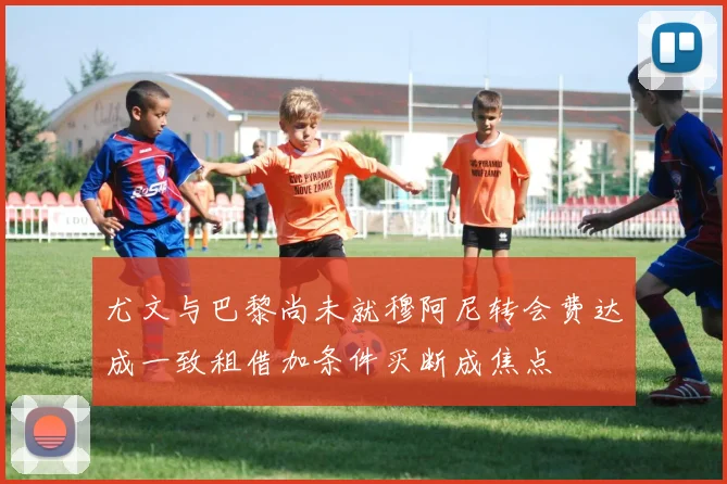 尤文与巴黎尚未就穆阿尼转会费达成一致租借加条件买断成焦点