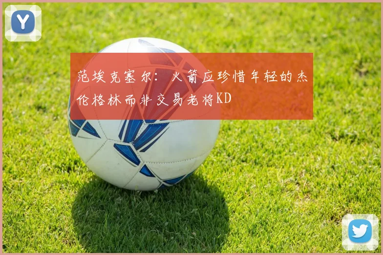 范埃克塞尔：火箭应珍惜年轻的杰伦格林而非交易老将KD