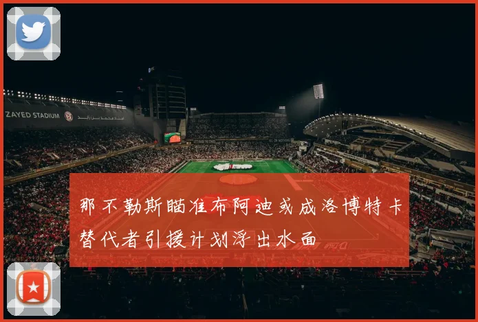那不勒斯瞄准布阿迪或成洛博特卡替代者引援计划浮出水面