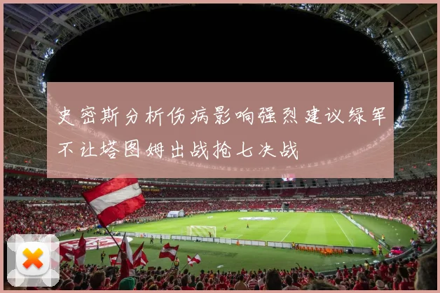 史密斯分析伤病影响强烈建议绿军不让塔图姆出战抢七决战