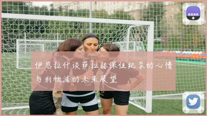 伊恩拉什谈萨拉赫保住纪录的心情与利物浦的未来展望