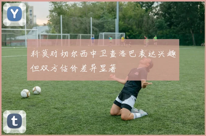 科莫对切尔西中卫查洛巴表达兴趣但双方估价差异显著