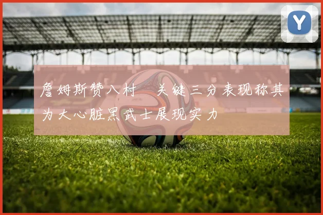 詹姆斯赞八村塁关键三分表现称其为大心脏黑武士展现实力