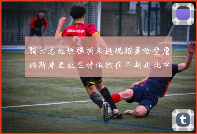 骑士总经理强调未违规招募哈登詹姆斯库里杜兰特依然在不断进化中