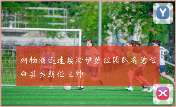 利物浦迅速接洽伊劳拉团队有意任命其为新任主帅