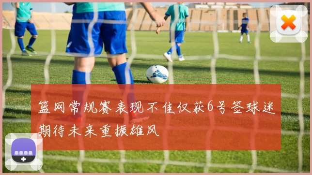篮网常规赛表现不佳仅获6号签球迷期待未来重振雄风