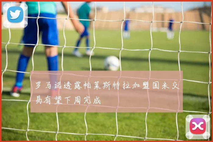罗马诺透露帕莱斯特拉加盟国米交易有望下周完成