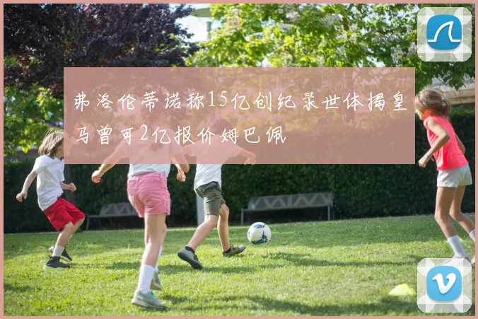 弗洛伦蒂诺称15亿创纪录世体揭皇马曾可2亿报价姆巴佩