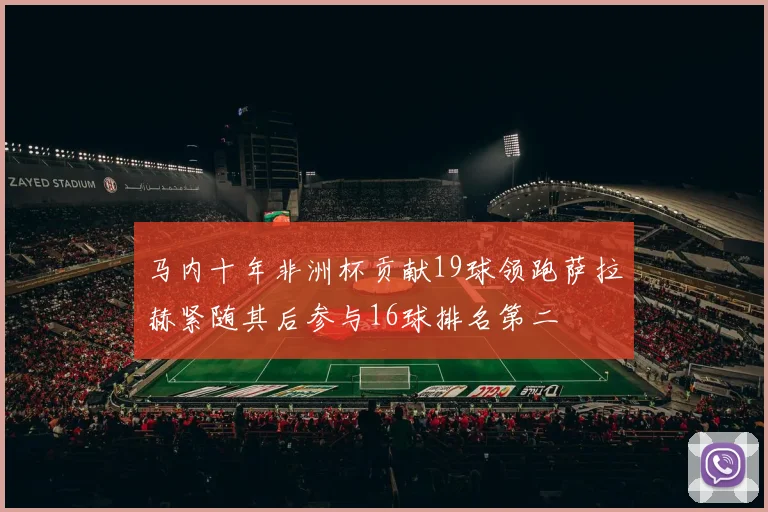 马内十年非洲杯贡献19球领跑萨拉赫紧随其后参与16球排名第二