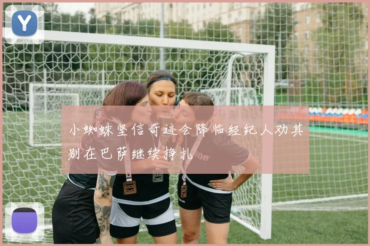 小蜘蛛坚信奇迹会降临经纪人劝其别在巴萨继续挣扎
