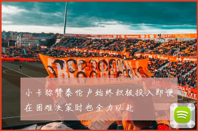 小卡称赞泰伦卢始终积极投入即便在困难决策时也全力以赴