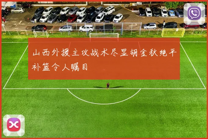 山西外援主攻战术尽显胡金秋绝平补篮令人瞩目
