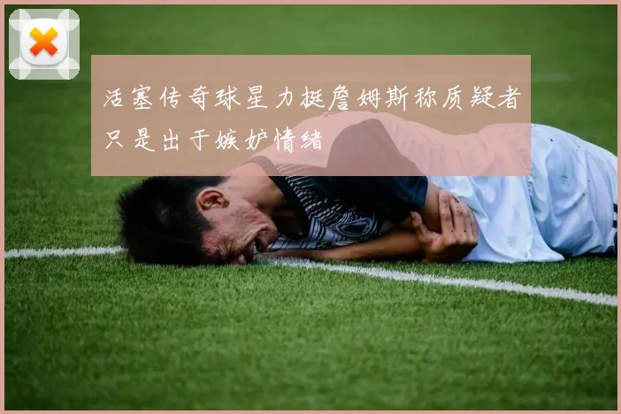 活塞传奇球星力挺詹姆斯称质疑者只是出于嫉妒情绪