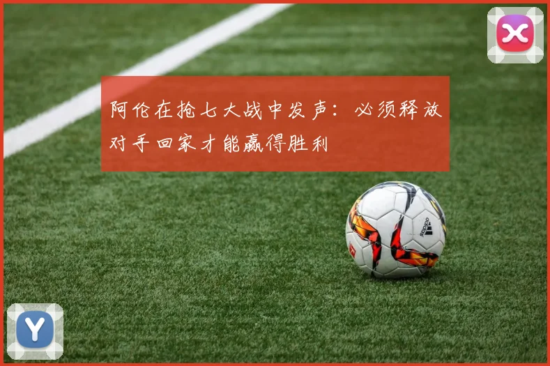 阿伦在抢七大战中发声：必须释放对手回家才能赢得胜利