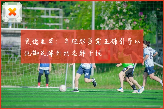 莫德里奇：年轻球员需正确引导以抵御足球外的各种干扰