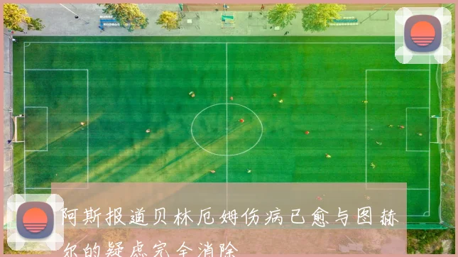 阿斯报道贝林厄姆伤病已愈与图赫尔的疑虑完全消除