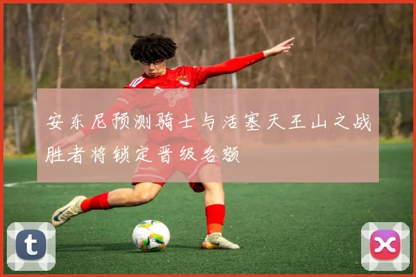 安东尼预测骑士与活塞天王山之战胜者将锁定晋级名额