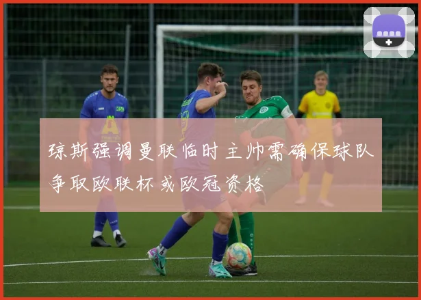 琼斯强调曼联临时主帅需确保球队争取欧联杯或欧冠资格