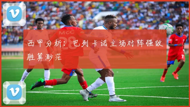 西甲分析：巴列卡诺主场对阵强敌胜算渺茫