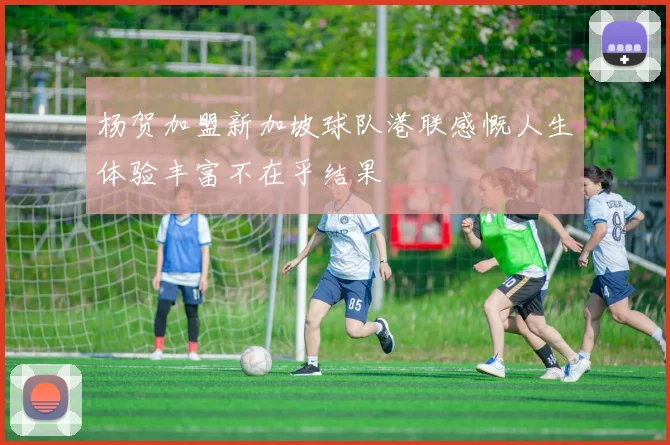 杨贺加盟新加坡球队港联感慨人生体验丰富不在乎结果