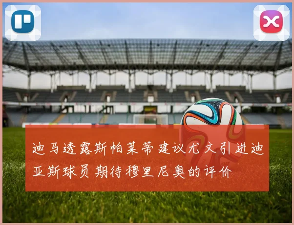 迪马透露斯帕莱蒂建议尤文引进迪亚斯球员期待穆里尼奥的评价