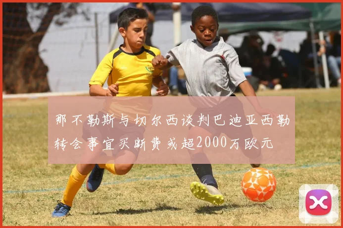 那不勒斯与切尔西谈判巴迪亚西勒转会事宜买断费或超2000万欧元