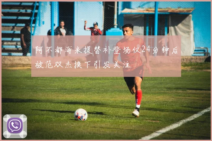 阿不都海米提替补登场仅24分钟后被范双杰换下引发关注