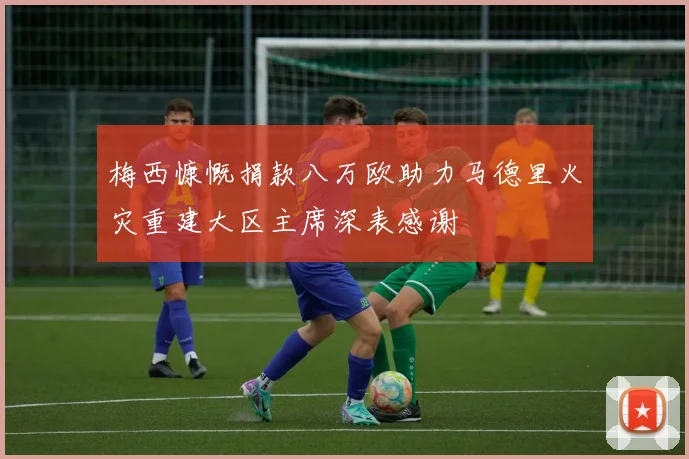 梅西慷慨捐款八万欧助力马德里火灾重建大区主席深表感谢